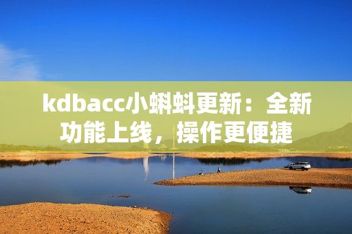 kdbacc小蝌蚪更新：全新功能上线，操作更便捷