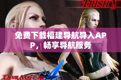 免费下载福建导航导入APP，畅享导航服务