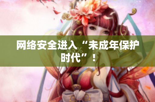 网络安全进入“未成年保护时代”！