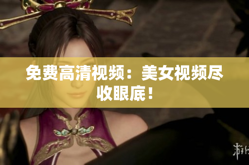 免费高清视频：美女视频尽收眼底！