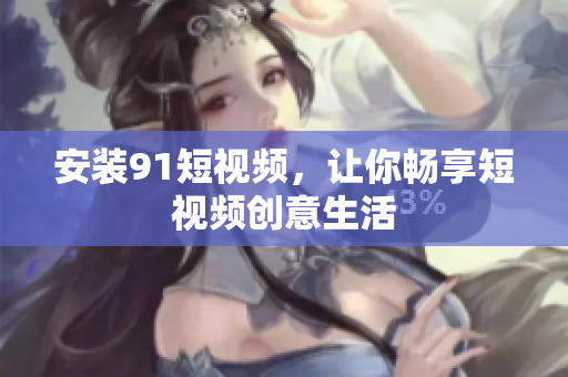 安装91短视频，让你畅享短视频创意生活