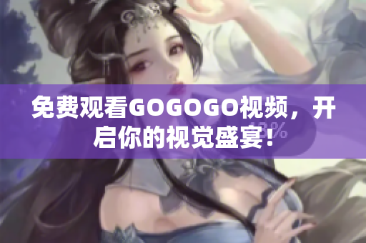 免费观看GOGOGO视频，开启你的视觉盛宴！