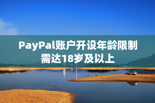 PayPal账户开设年龄限制需达18岁及以上
