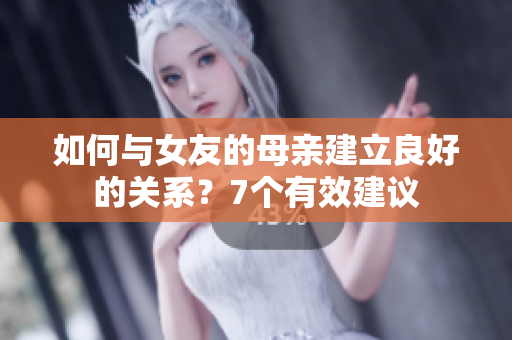 如何与女友的母亲建立良好的关系？7个有效建议