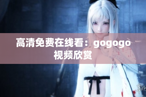 高清免费在线看：gogogo视频欣赏