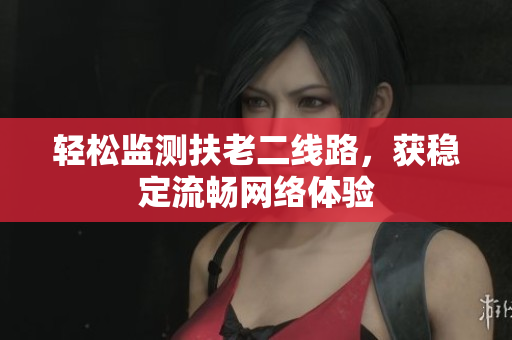 轻松监测扶老二线路，获稳定流畅网络体验
