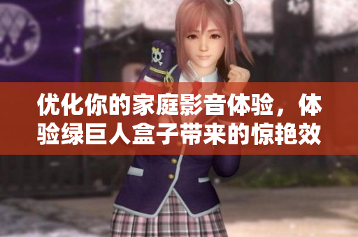 优化你的家庭影音体验，体验绿巨人盒子带来的惊艳效果