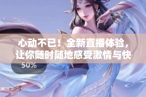 心动不已！全新直播体验，让你随时随地感受激情与快感