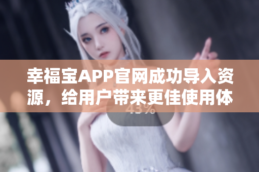 幸福宝APP官网成功导入资源，给用户带来更佳使用体验