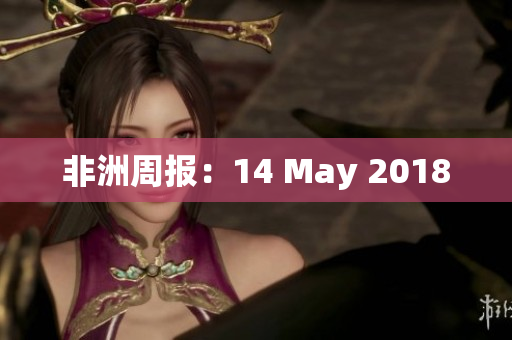 非洲周报：14 May 2018