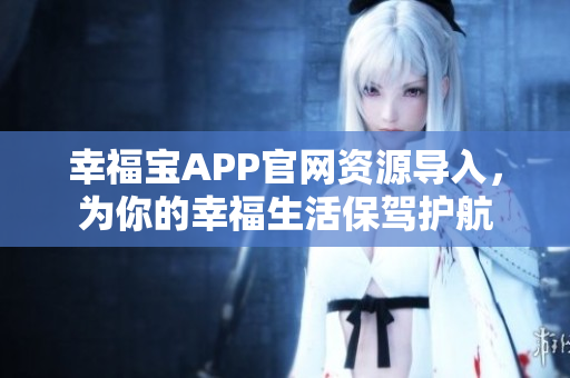 幸福宝APP官网资源导入，为你的幸福生活保驾护航