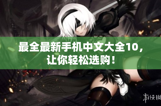最全最新手机中文大全10，让你轻松选购！