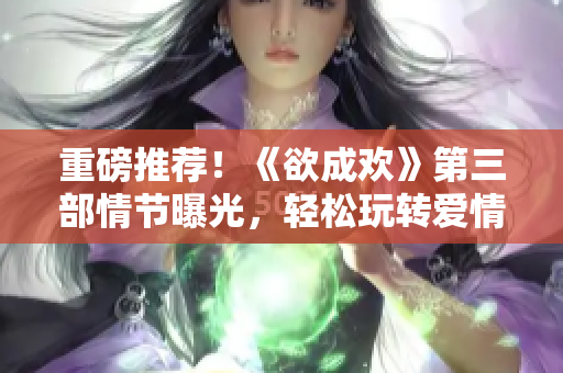 重磅推荐！《欲成欢》第三部情节曝光，轻松玩转爱情套路！