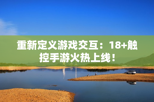 重新定义游戏交互：18+触控手游火热上线！