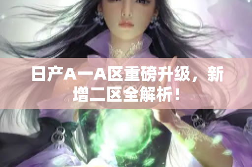 日产A一A区重磅升级，新增二区全解析！