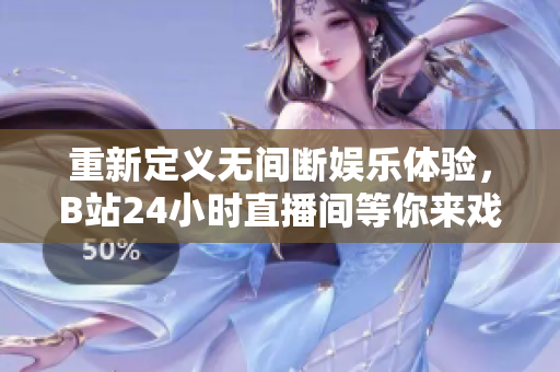 重新定义无间断娱乐体验，B站24小时直播间等你来戏耍！