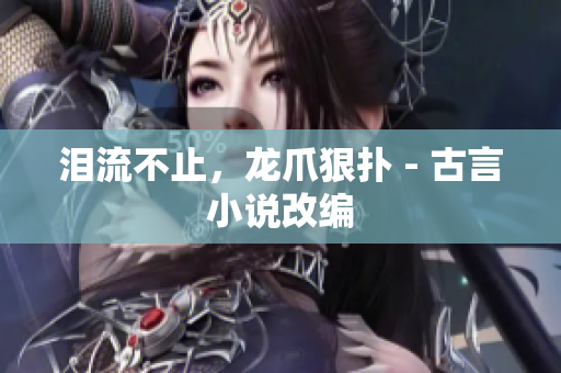 泪流不止，龙爪狠扑 - 古言小说改编