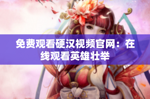 免费观看硬汉视频官网：在线观看英雄壮举