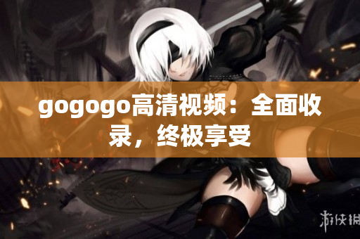gogogo高清视频：全面收录，终极享受