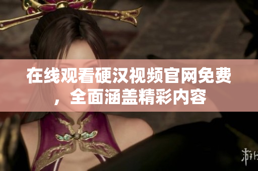 在线观看硬汉视频官网免费，全面涵盖精彩内容