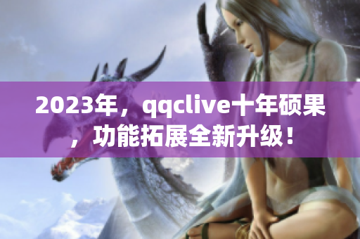 2023年，qqclive十年硕果，功能拓展全新升级！