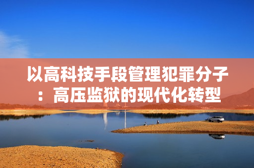 以高科技手段管理犯罪分子：高压监狱的现代化转型