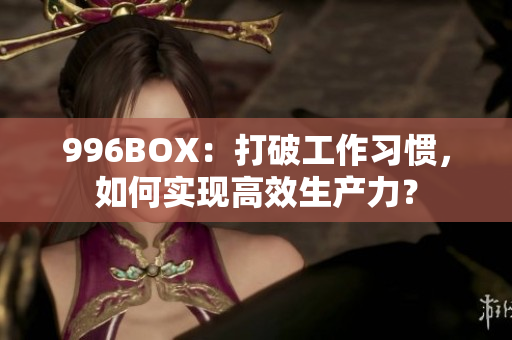 996BOX：打破工作习惯，如何实现高效生产力？