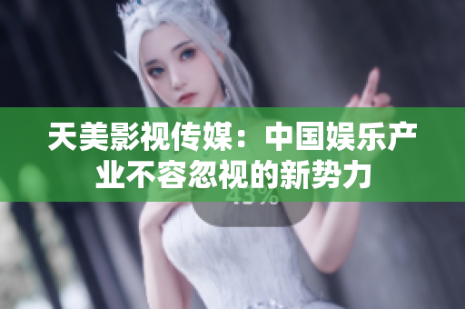 天美影视传媒：中国娱乐产业不容忽视的新势力
