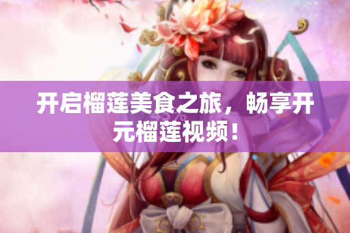开启榴莲美食之旅，畅享开元榴莲视频！