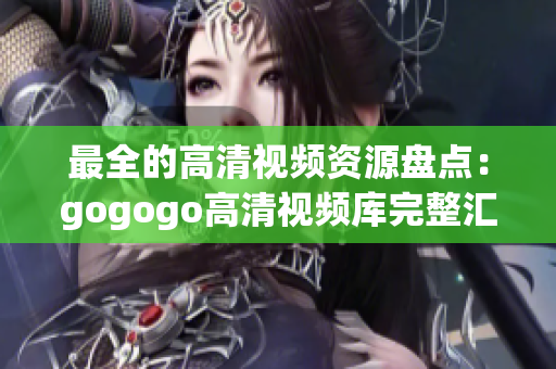 最全的高清视频资源盘点：gogogo高清视频库完整汇总