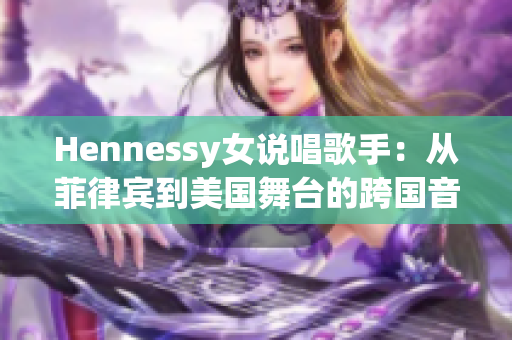 Hennessy女说唱歌手：从菲律宾到美国舞台的跨国音乐旅程