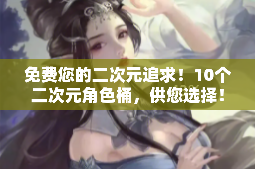 免费您的二次元追求！10个二次元角色桶，供您选择！