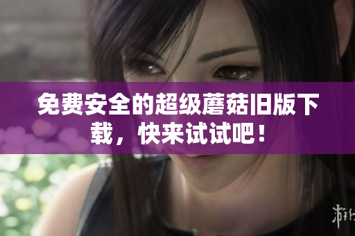 免费安全的超级蘑菇旧版下载，快来试试吧！