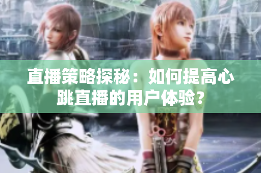 直播策略探秘：如何提高心跳直播的用户体验？