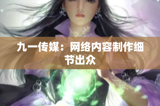 九一传媒：网络内容制作细节出众