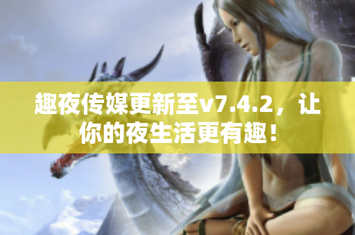 趣夜传媒更新至v7.4.2，让你的夜生活更有趣！