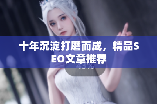 十年沉淀打磨而成，精品SEO文章推荐