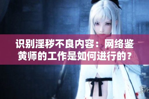 识别淫秽不良内容：网络鉴黄师的工作是如何进行的？