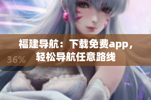 福建导航：下载免费app，轻松导航任意路线