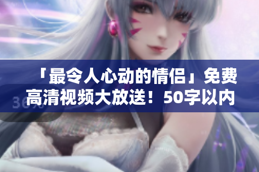 「最令人心动的情侣」免费高清视频大放送！50字以内，不使用符号。