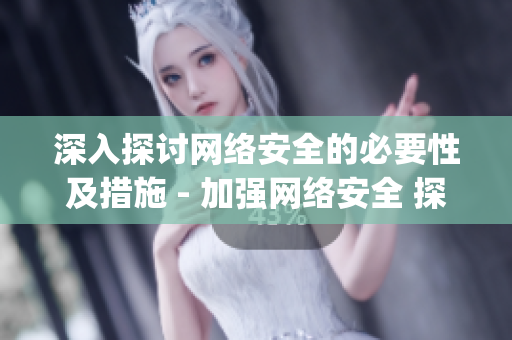 深入探讨网络安全的必要性及措施 - 加强网络安全 探讨必要性与对策)