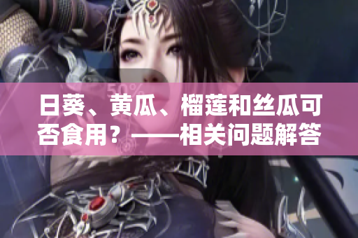 日葵、黄瓜、榴莲和丝瓜可否食用？——相关问题解答