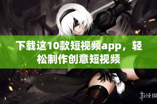 下载这10款短视频app，轻松制作创意短视频