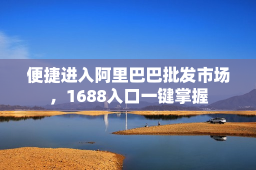 便捷进入阿里巴巴批发市场，1688入口一键掌握