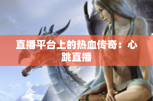 直播平台上的热血传奇：心跳直播