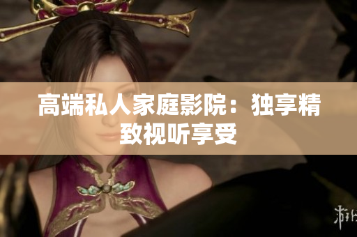 高端私人家庭影院：独享精致视听享受