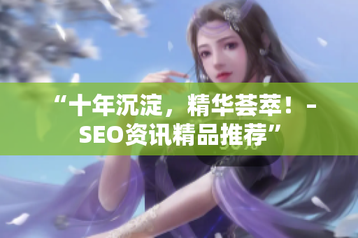 “十年沉淀，精华荟萃！– SEO资讯精品推荐”