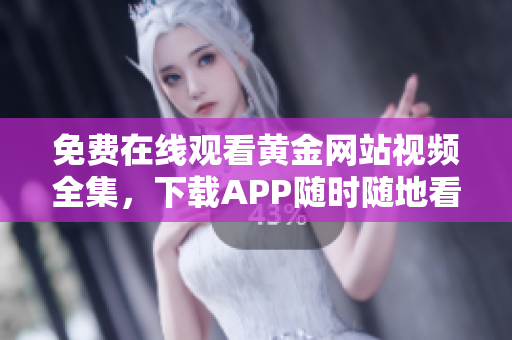 免费在线观看黄金网站视频全集，下载APP随时随地看！
