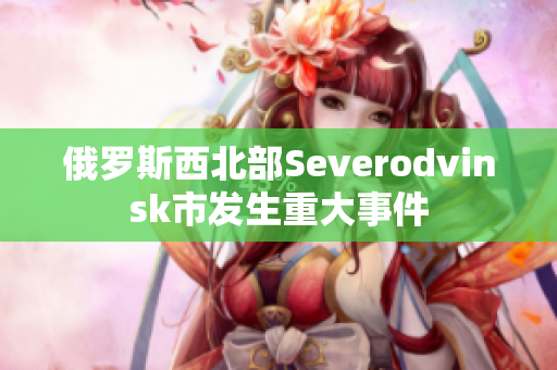 俄罗斯西北部Severodvinsk市发生重大事件