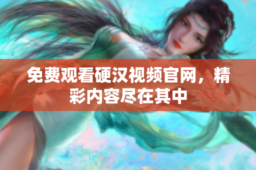 免费观看硬汉视频官网，精彩内容尽在其中